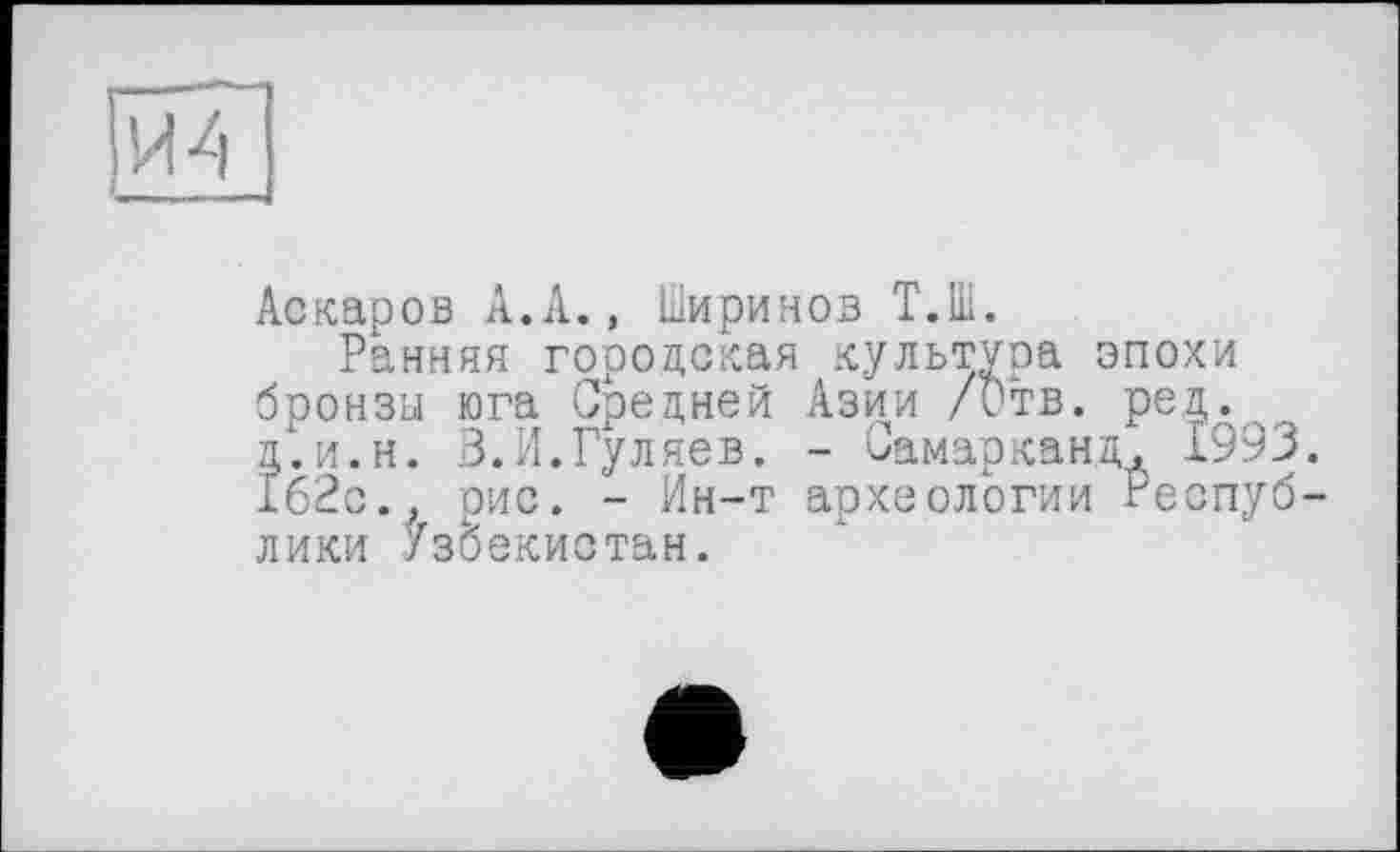 ﻿ИА
Аскаров А.А., Ширинов Т.Ш.
Ранняя городская культура эпохи бронзы юга Средней Азии /Отв. ред. д.и.н. В.И.Гуляев. - Самарканд. 1993. 162с.. рис. - Ин-т археологии Республики Узбекистан.